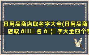 日用品商店取名字大全(日用品商店取 🕊 名 🦁 字大全四个字)